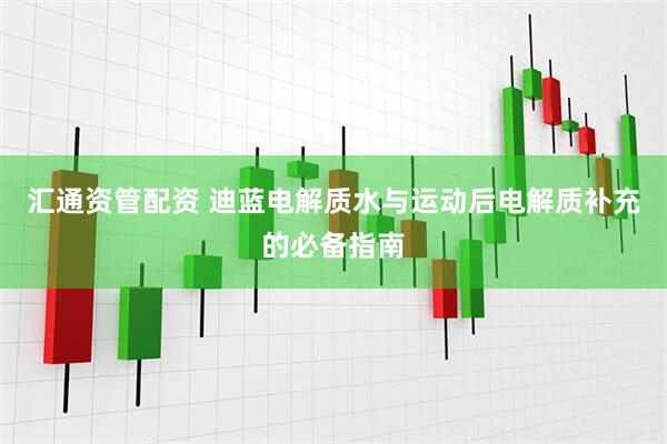 汇通资管配资 迪蓝电解质水与运动后电解质补充的必备指南
