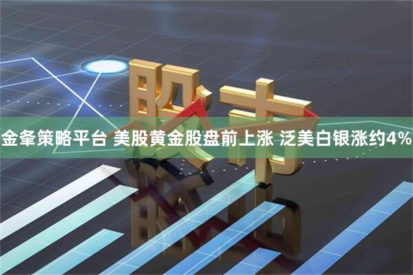 金夆策略平台 美股黄金股盘前上涨 泛美白银涨约4%