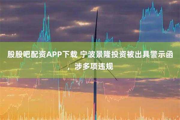 股股吧配资APP下载 宁波景隆投资被出具警示函，涉多项违规