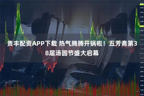 责丰配资APP下载 热气腾腾开锅啦！五芳斋第38届汤圆节盛大启幕
