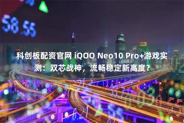 科创板配资官网 iQOO Neo10 Pro+游戏实测：双芯战神，流畅稳定新高度？