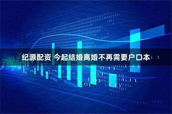纪源配资 今起结婚离婚不再需要户口本