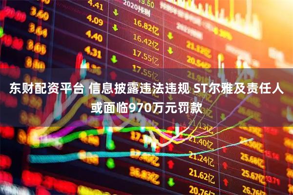 东财配资平台 信息披露违法违规 ST尔雅及责任人或面临970万元罚款