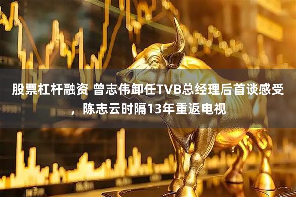 股票杠杆融资 曾志伟卸任TVB总经理后首谈感受，陈志云时隔13年重返电视
