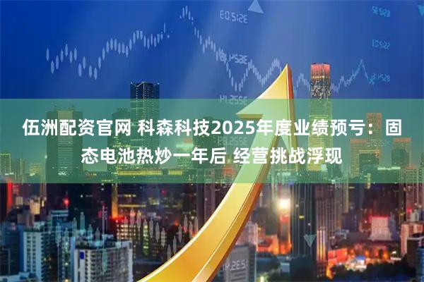 伍洲配资官网 科森科技2025年度业绩预亏：固态电池热炒一年后 经营挑战浮现