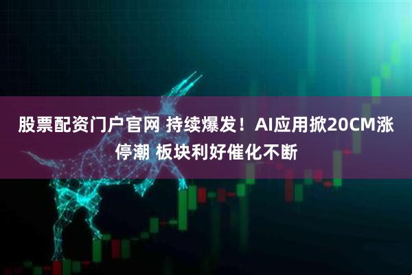 股票配资门户官网 持续爆发！AI应用掀20CM涨停潮 板块利好催化不断