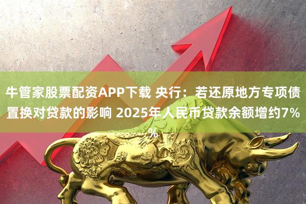 牛管家股票配资APP下载 央行：若还原地方专项债置换对贷款的影响 2025年人民币贷款余额增约7%