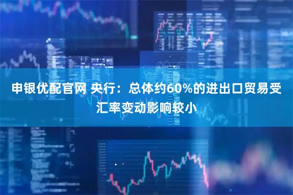 申银优配官网 央行：总体约60%的进出口贸易受汇率变动影响较小