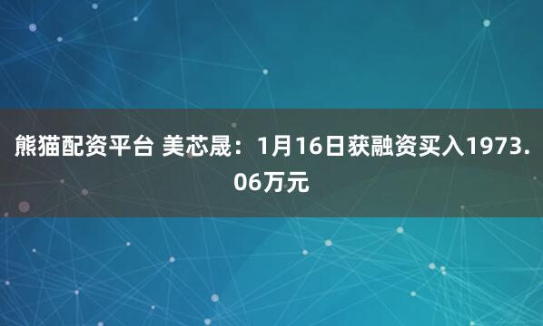 熊猫配资平台 美芯晟：1月16日获融资买入1973.06万元