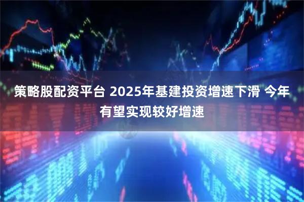 策略股配资平台 2025年基建投资增速下滑 今年有望实现较好增速