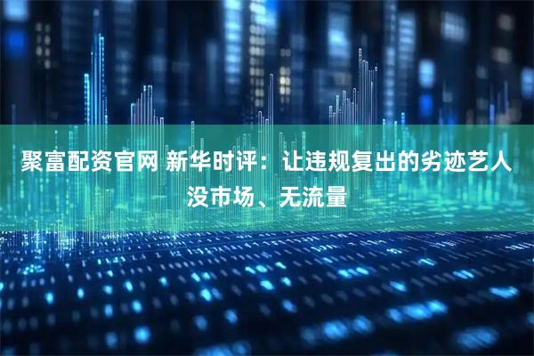 聚富配资官网 新华时评：让违规复出的劣迹艺人没市场、无流量