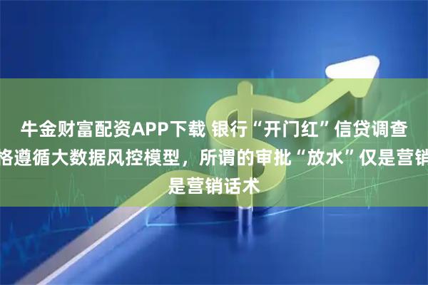 牛金财富配资APP下载 银行“开门红”信贷调查：严格遵循大数据风控模型，所谓的审批“放水”仅是营销话术