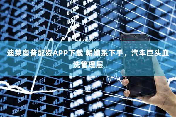 迪莱奥普配资APP下载 朝嫡系下手，汽车巨头血洗管理层