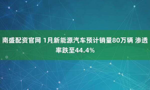 南盛配资官网 1月新能源汽车预计销量80万辆 渗透率跌至44.4%