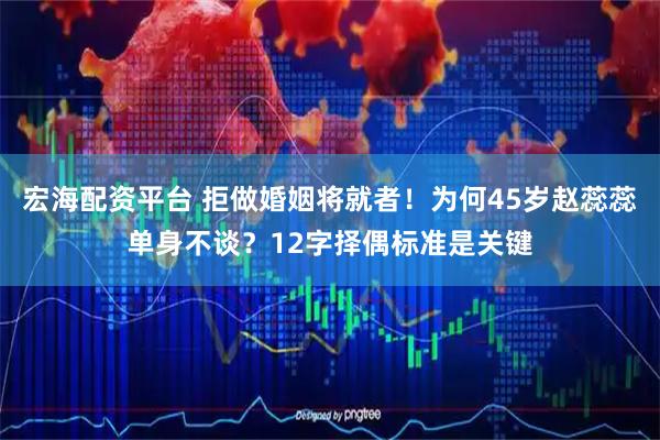 宏海配资平台 拒做婚姻将就者！为何45岁赵蕊蕊单身不谈？12字择偶标准是关键