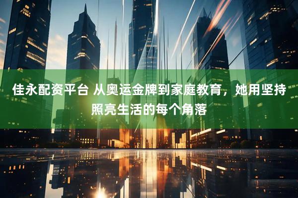 佳永配资平台 从奥运金牌到家庭教育，她用坚持照亮生活的每个角落