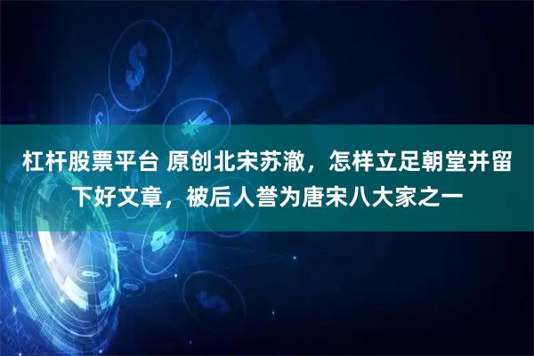杠杆股票平台 原创北宋苏澈，怎样立足朝堂并留下好文章，被后人誉为唐宋八大家之一