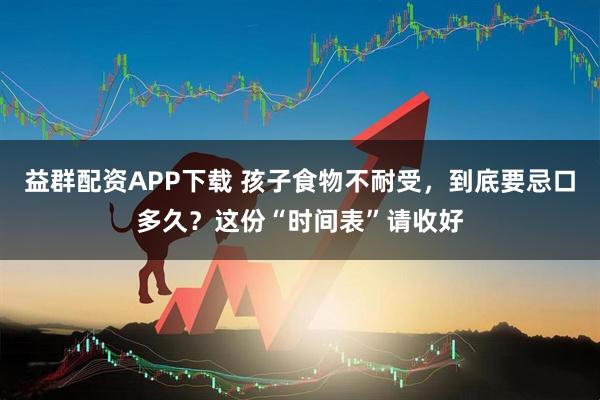 益群配资APP下载 孩子食物不耐受，到底要忌口多久？这份“时间表”请收好