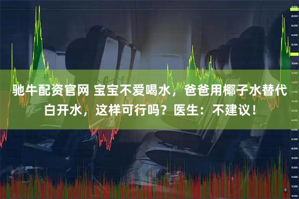 驰牛配资官网 宝宝不爱喝水,爸爸用椰子水替代白开水,这样可行吗?医生:不建议!