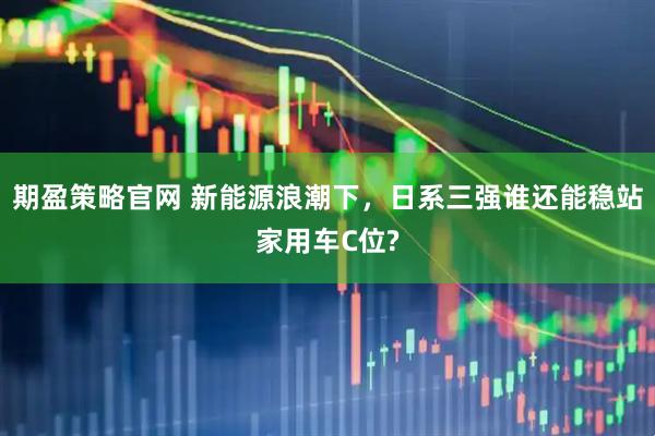 期盈策略官网 新能源浪潮下，日系三强谁还能稳站家用车C位?