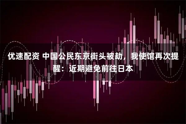 优速配资 中国公民东京街头被劫，我使馆再次提醒：近期避免前往日本