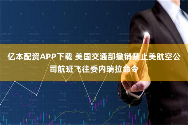 亿本配资APP下载 美国交通部撤销禁止美航空公司航班飞往委内瑞拉命令