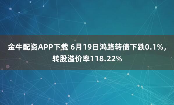 金牛配资APP下载 6月19日鸿路转债下跌0.1%，转股溢价率118.22%