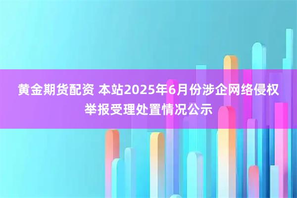 黄金期货配资 本站2025年6月份涉企网络侵权举报受理处置情况公示