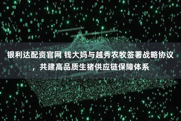 银利达配资官网 钱大妈与越秀农牧签署战略协议，共建高品质生猪供应链保障体系