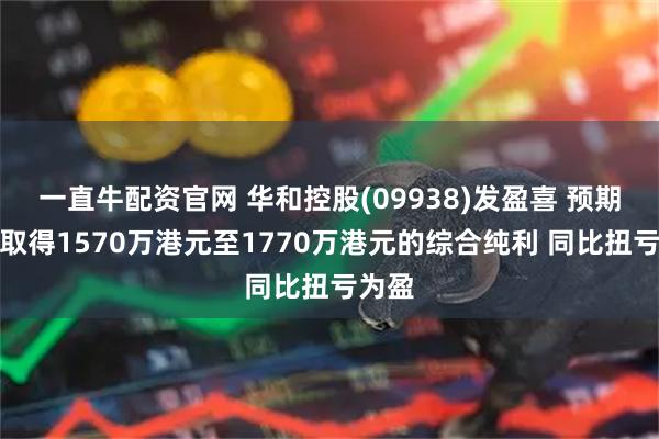 一直牛配资官网 华和控股(09938)发盈喜 预期年度取得1570万港元至1770万港元的综合纯利 同比扭亏为盈