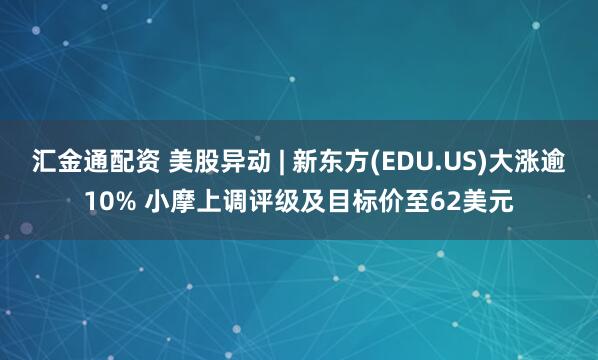 汇金通配资 美股异动 | 新东方(EDU.US)大涨逾10% 小摩上调评级及目标价至62美元