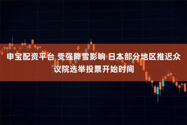 申宝配资平台 受强降雪影响 日本部分地区推迟众议院选举投票开始时间