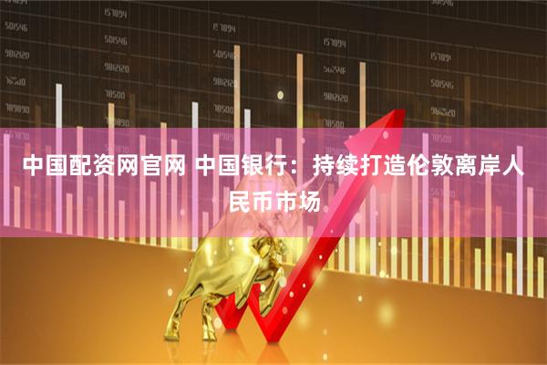 中国配资网官网 中国银行：持续打造伦敦离岸人民币市场