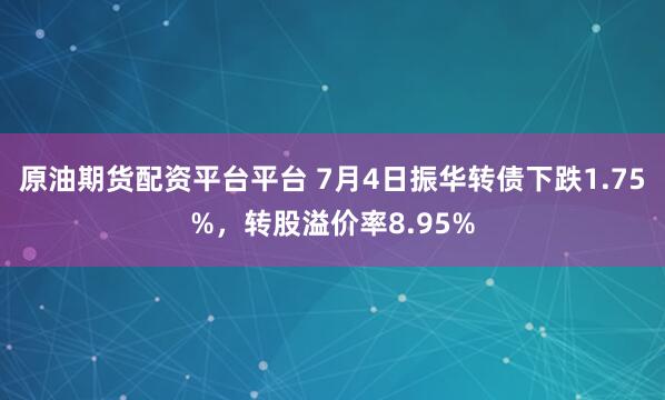 原油期货配资平台平台 7月4日振华转债下跌1.75%,转股溢价率8.95%