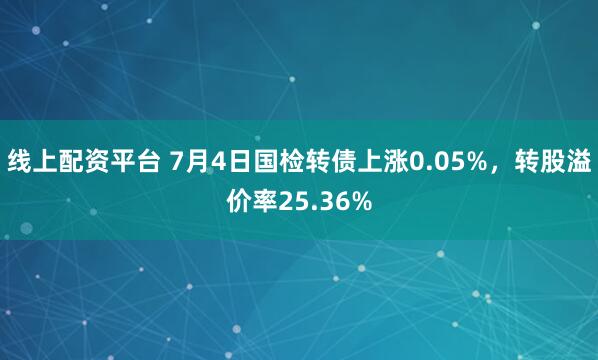 线上配资平台 7月4日国检转债上涨0.05%，转股溢价率25.36%