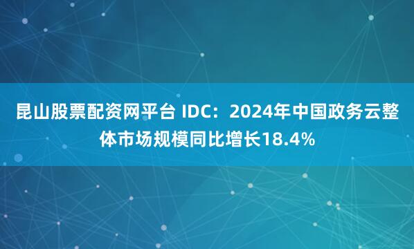 昆山股票配资网平台 IDC：2024年中国政务云整体市场规模同比增长18.4%