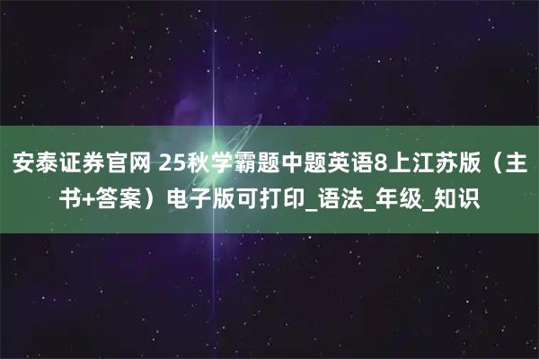 安泰证券官网 25秋学霸题中题英语8上江苏版（主书+答案）电子版可打印_语法_年级_知识