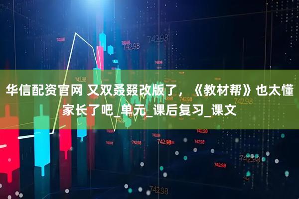 华信配资官网 又双叒叕改版了，《教材帮》也太懂家长了吧_单元_课后复习_课文