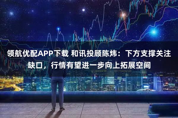 领航优配APP下载 和讯投顾陈炜：下方支撑关注缺口，行情有望进一步向上拓展空间