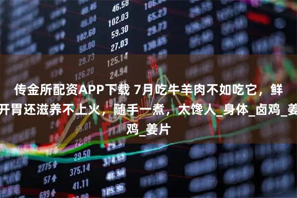 传金所配资APP下载 7月吃牛羊肉不如吃它，鲜香开胃还滋养不上火，随手一煮，太馋人_身体_卤鸡_姜片