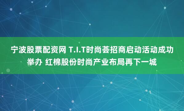 宁波股票配资网 T.I.T时尚荟招商启动活动成功举办 红棉股份时尚产业布局再下一城