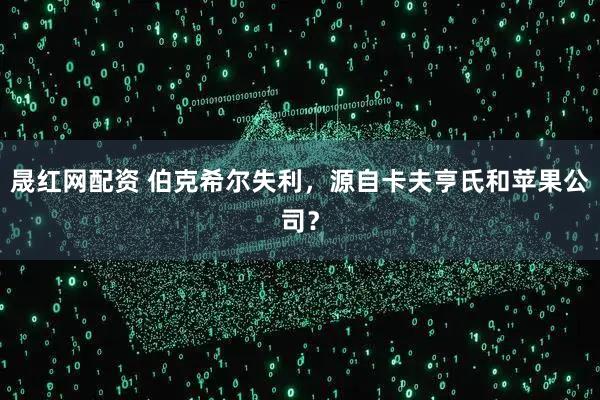 晟红网配资 伯克希尔失利，源自卡夫亨氏和苹果公司？