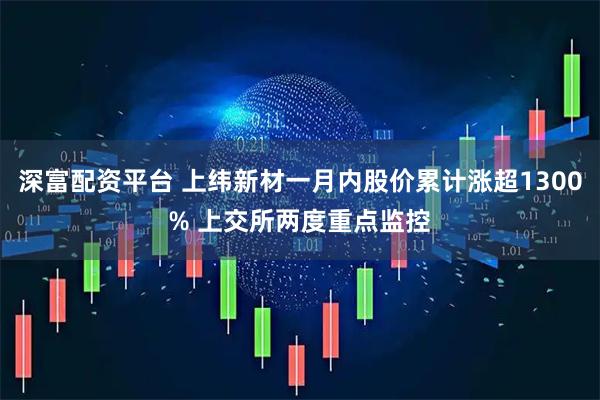 深富配资平台 上纬新材一月内股价累计涨超1300% 上交所两度重点监控