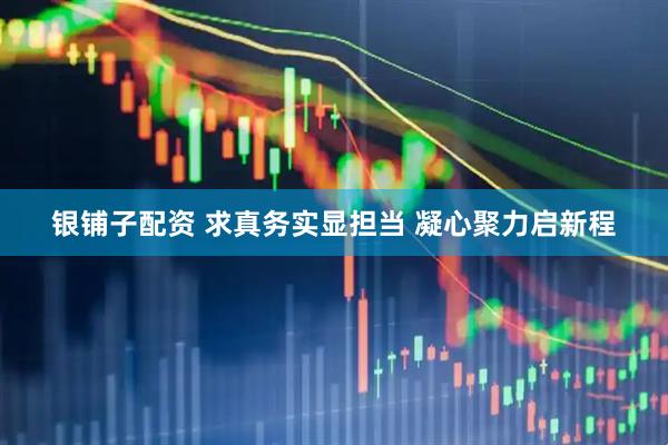 银铺子配资 求真务实显担当 凝心聚力启新程