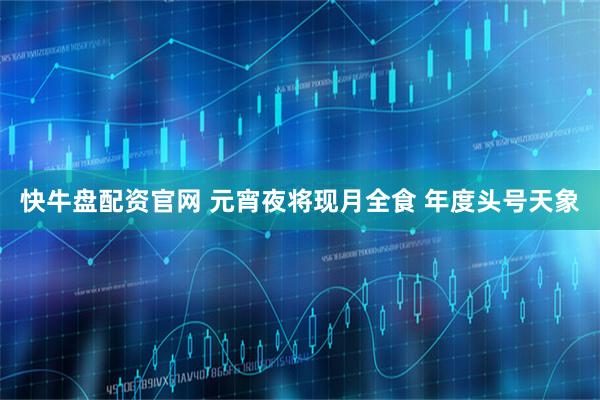 快牛盘配资官网 元宵夜将现月全食 年度头号天象