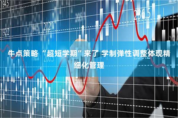 牛点策略 “超短学期”来了 学制弹性调整体现精细化管理