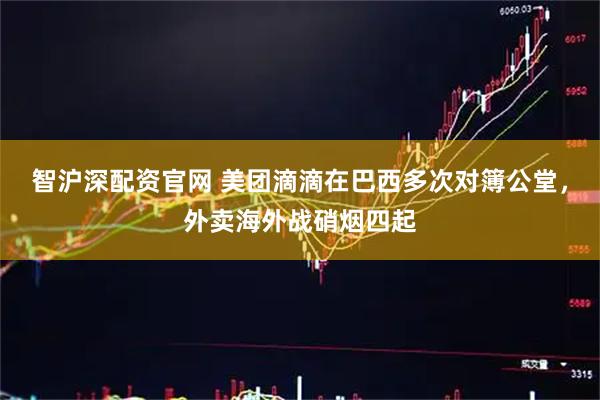 智沪深配资官网 美团滴滴在巴西多次对簿公堂，外卖海外战硝烟四起