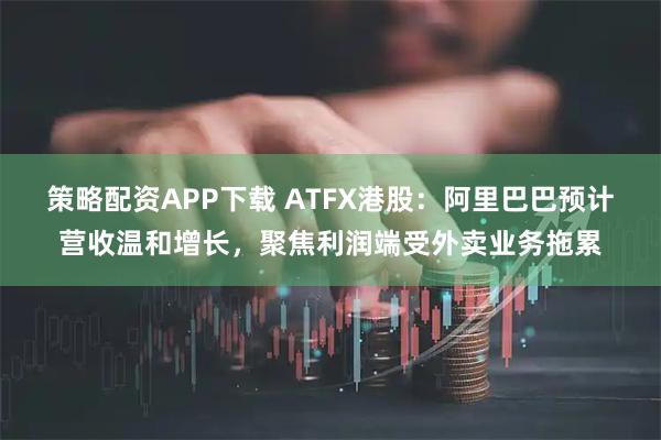 策略配资APP下载 ATFX港股：阿里巴巴预计营收温和增长，聚焦利润端受外卖业务拖累