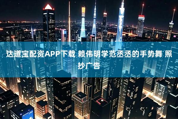 达道宝配资APP下载 赖伟明学范丞丞的手势舞 照抄广告