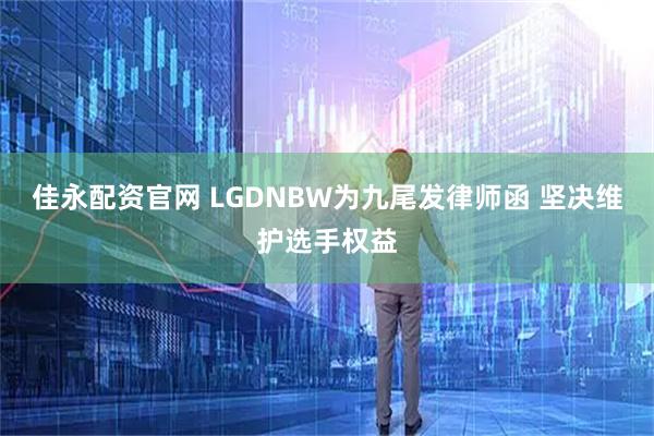 佳永配资官网 LGDNBW为九尾发律师函 坚决维护选手权益